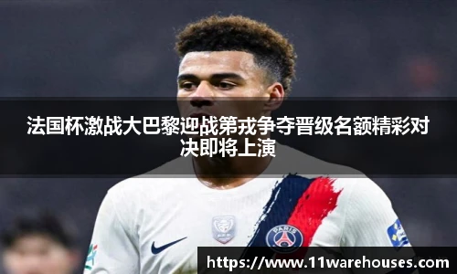 法国杯激战大巴黎迎战第戎争夺晋级名额精彩对决即将上演